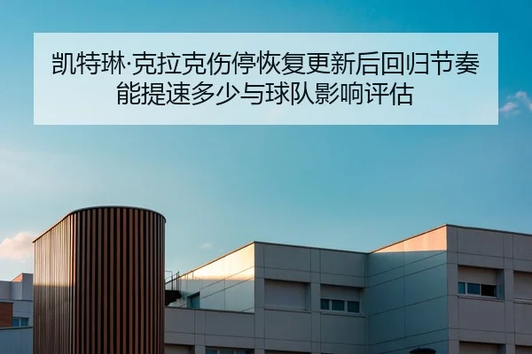 凯特琳·克拉克伤停恢复更新后回归节奏能提速多少与球队影响评估