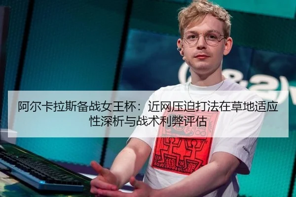 阿尔卡拉斯备战女王杯：近网压迫打法在草地适应性深析与战术利弊评估