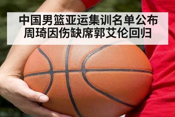 中国男篮亚运集训名单公布周琦因伤缺席郭艾伦回归