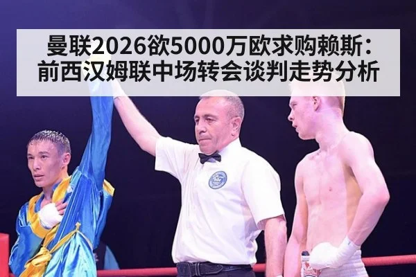 曼联2026欲5000万欧求购赖斯：前西汉姆联中场转会谈判走势分析