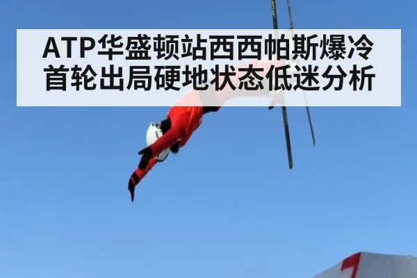 ATP华盛顿站西西帕斯爆冷首轮出局硬地状态低迷分析