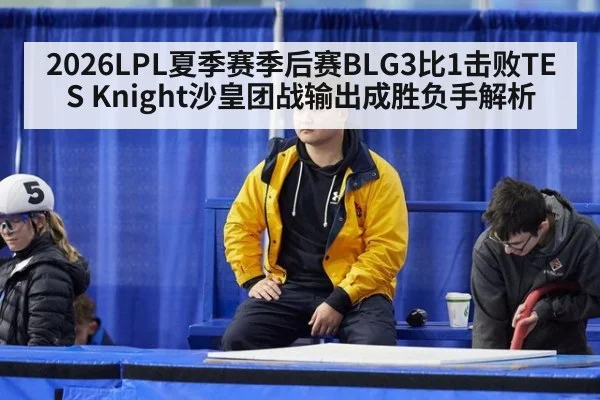 2026LPL夏季赛季后赛BLG3比1击败TES Knight沙皇团战输出成胜负手解析