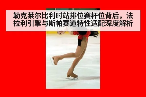 勒克莱尔比利时站排位赛杆位背后,法拉利引擎与斯帕赛道特性适配深度解析
