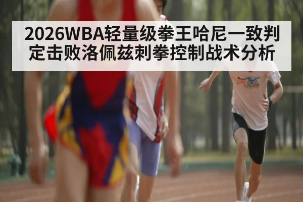2026WBA轻量级拳王哈尼一致判定击败洛佩兹刺拳控制战术分析