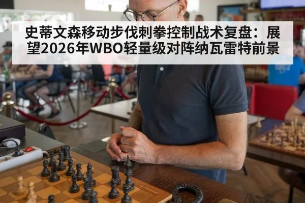 史蒂文森移动步伐刺拳控制战术复盘:展望2026年WBO轻量级对阵纳瓦雷特前景