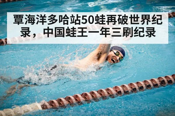 覃海洋多哈站50蛙再破世界纪录,中国蛙王一年三刷纪录