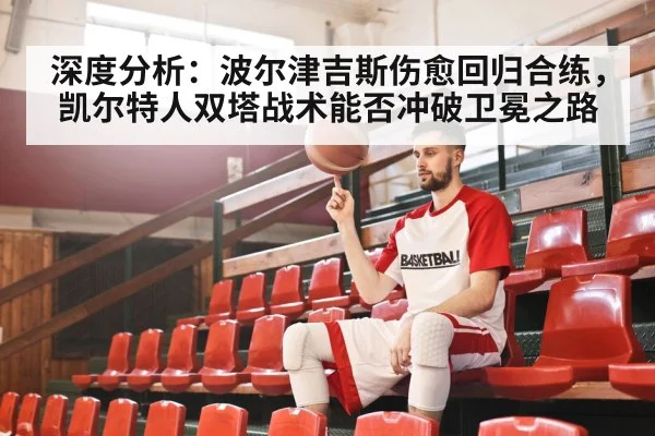 深度分析:波尔津吉斯伤愈回归合练,凯尔特人双塔战术能否冲破卫冕之路