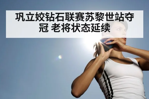 巩立姣钻石联赛苏黎世站夺冠 老将状态延续