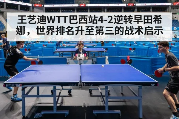 王艺迪WTT巴西站4-2逆转早田希娜，世界排名升至第三的战术启示
